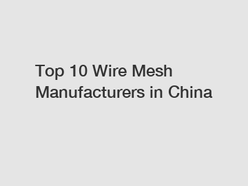 Top 10 Wire Mesh Manufacturers in China