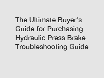 The&nbsp;Ultimate&nbsp;Buyer's&nbsp;Guide&nbsp;for&nbsp;Purchasing&nbsp;Hydraulic Press Brake Troubleshooting Guide