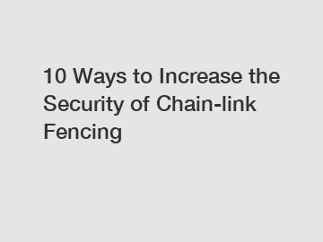 10 Ways to Increase the Security of Chain-link Fencing