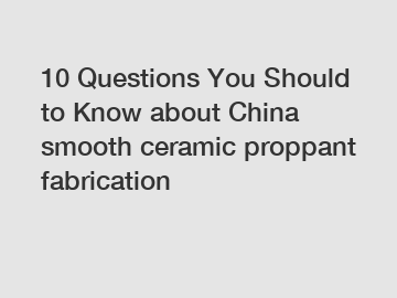 10 Questions You Should to Know about China smooth ceramic proppant fabrication