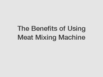 The Benefits of Using Meat Mixing Machine