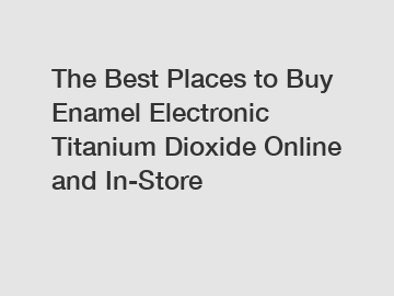 The Best Places to Buy Enamel Electronic Titanium Dioxide Online and In-Store