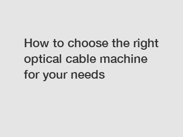 How to choose the right optical cable machine for your needs