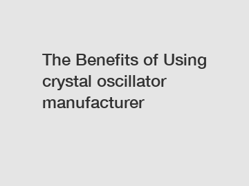 The Benefits of Using crystal oscillator manufacturer