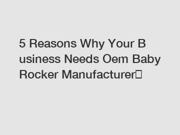 5 Reasons Why Your Business Needs Oem Baby Rocker Manufacturer？