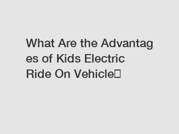 What Are the Advantages of Kids Electric Ride On Vehicle？