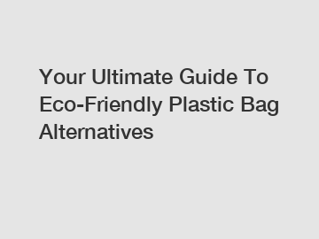 Your Ultimate Guide To Eco-Friendly Plastic Bag Alternatives