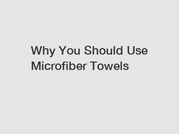 Why You Should Use Microfiber Towels