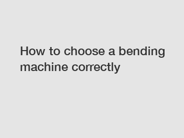 How to choose a bending machine correctly