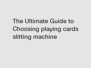 The Ultimate Guide to Choosing playing cards slitting machine