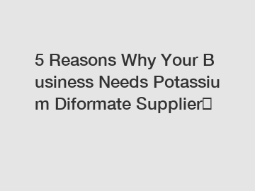 5 Reasons Why Your Business Needs Potassium Diformate Supplier？