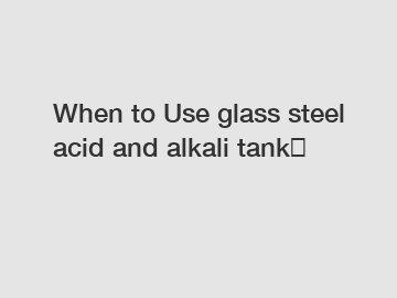 When to Use glass steel acid and alkali tank？