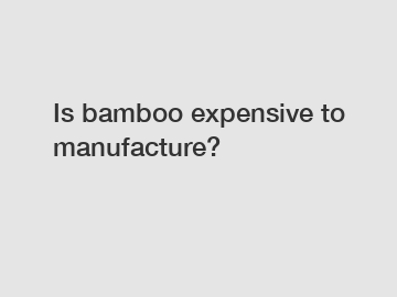 Is bamboo expensive to manufacture?