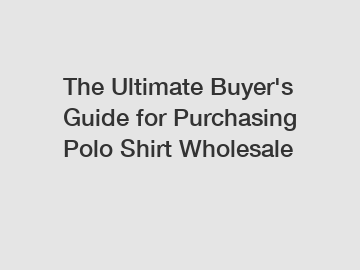 The Ultimate Buyer's Guide for Purchasing Polo Shirt Wholesale