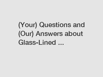 (Your) Questions and (Our) Answers about Glass-Lined ...