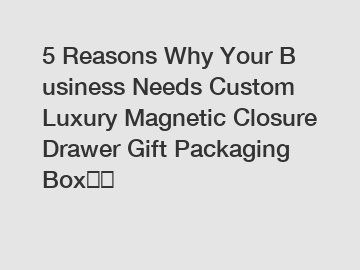 5 Reasons Why Your Business Needs Custom Luxury Magnetic Closure Drawer Gift Packaging Box	？