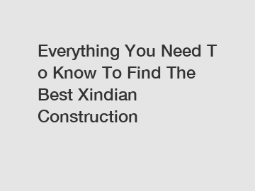 Everything&nbsp;You&nbsp;Need&nbsp;To&nbsp;Know&nbsp;To&nbsp;Find&nbsp;The&nbsp;Best&nbsp;Xindian Construction