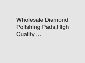 Wholesale Diamond Polishing Pads,High Quality ...