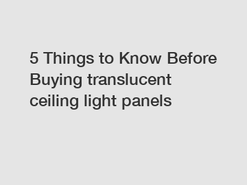 5 Things to Know Before Buying translucent ceiling light panels