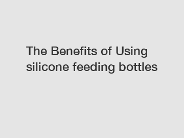 The Benefits of Using silicone feeding bottles