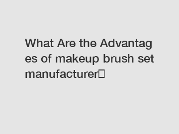 What Are the Advantages of makeup brush set manufacturer？