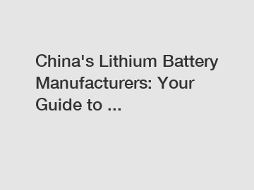 China's Lithium Battery Manufacturers: Your Guide to ...