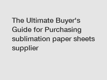 The&nbsp;Ultimate&nbsp;Buyer's&nbsp;Guide&nbsp;for&nbsp;Purchasing&nbsp;sublimation paper sheets supplier