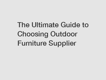 The Ultimate Guide to Choosing Outdoor Furniture Supplier
