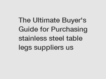 The Ultimate Buyer's Guide for Purchasing stainless steel table legs suppliers us