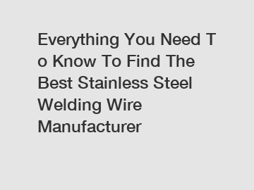 Everything You Need To Know To Find The Best Stainless Steel Welding Wire Manufacturer