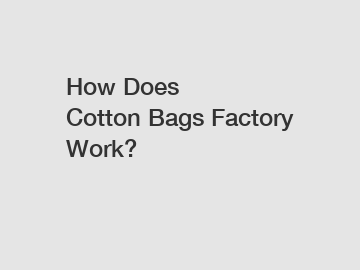 How Does Cotton&nbsp;Bags&nbsp;Factory Work?