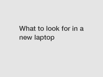 What to look for in a new laptop