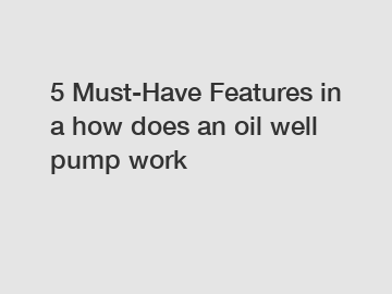 5 Must-Have Features in a how does an oil well pump work