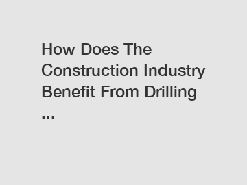 How Does The Construction Industry Benefit From Drilling ...