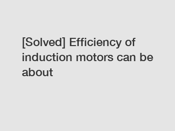 [Solved] Efficiency of induction motors can be about