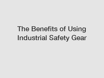 The Benefits of Using Industrial Safety Gear