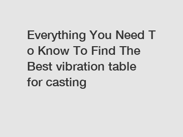 Everything You Need To Know To Find The Best vibration table for casting