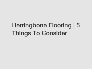 Herringbone Flooring | 5 Things To Consider