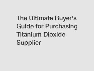 The Ultimate Buyer's Guide for Purchasing Titanium Dioxide Supplier