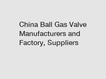 China Ball Gas Valve Manufacturers and Factory, Suppliers