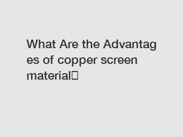 What Are the Advantages of copper screen material？