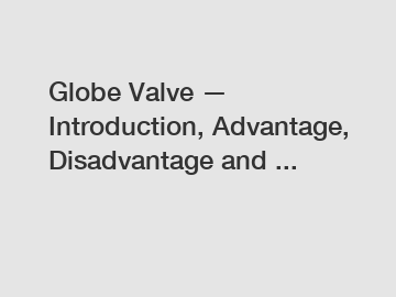 Globe Valve — Introduction, Advantage, Disadvantage and ...