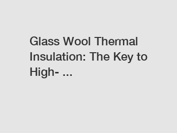 Glass Wool Thermal Insulation: The Key to High- ...