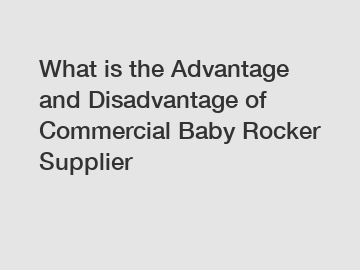 What is the Advantage and Disadvantage of  Commercial Baby Rocker Supplier