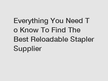 Everything You Need To Know To Find The Best Reloadable Stapler Supplier