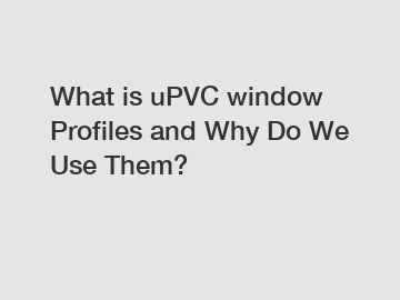 What is uPVC window Profiles and Why Do We Use Them?