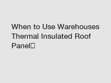 When to Use Warehouses Thermal Insulated Roof Panel？