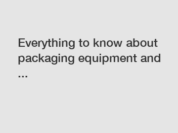 Everything to know about packaging equipment and ...