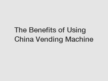 The Benefits of Using China Vending Machine