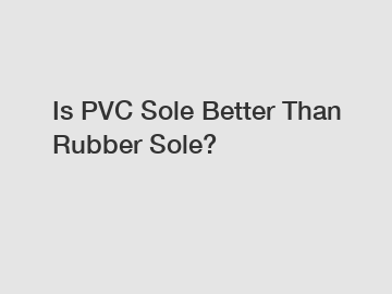 Is PVC Sole Better Than Rubber Sole?